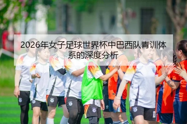 2026年女子足球世界杯中巴西队青训体系的深度分析