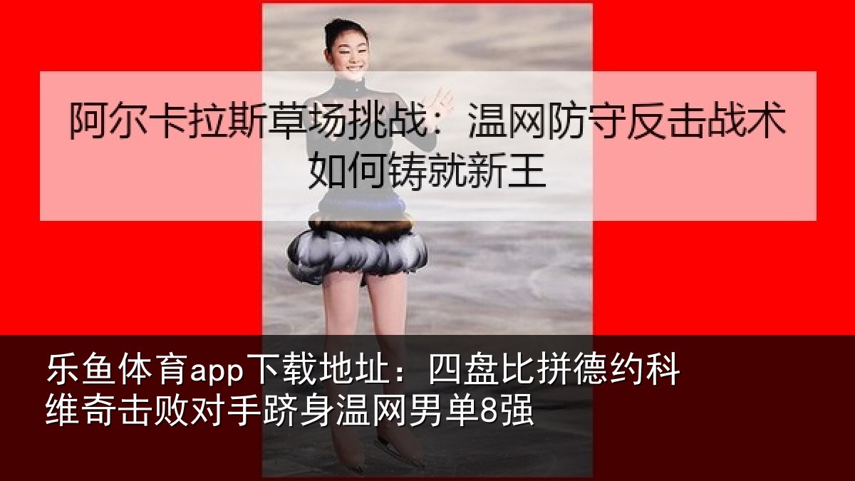 乐鱼体育app下载地址：四盘比拼德约科维奇击败对手跻身温网男单8强