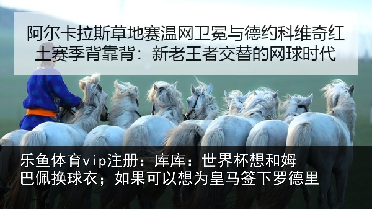 乐鱼体育vip注册:库库相关情况换球相关情况马签下罗德里