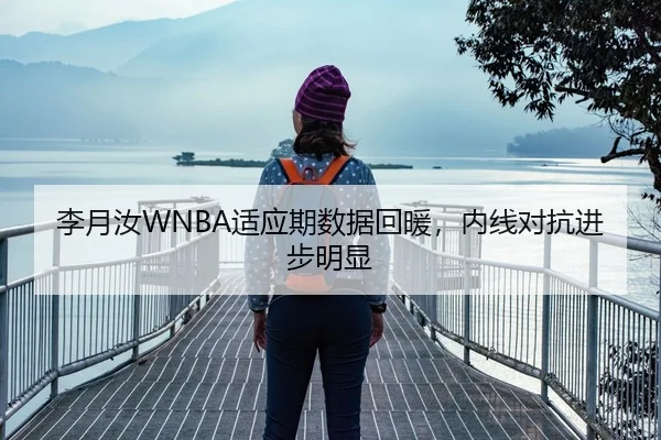 李月汝WNBA适应期数据回暖，内线对抗进步明显