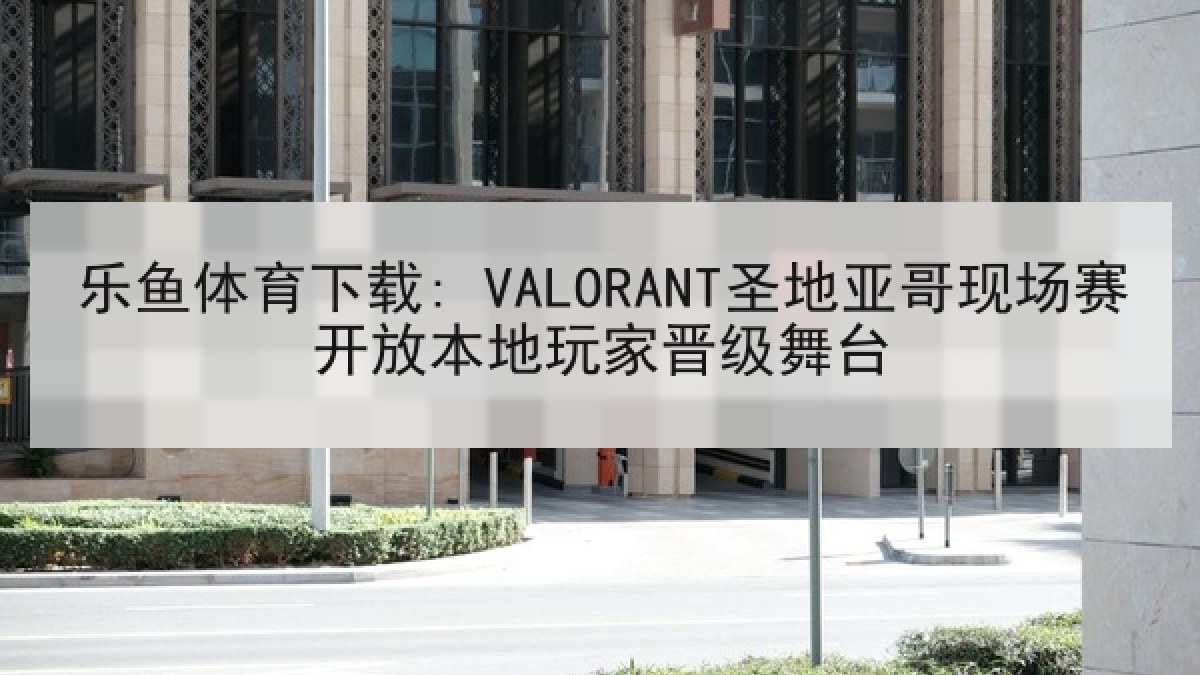 乐鱼体育下载: VALORANT圣地亚哥现场赛开放本地玩家晋级舞台 乐鱼体育下载: VALORANT圣地亚哥现场赛开放本地玩家晋级舞台