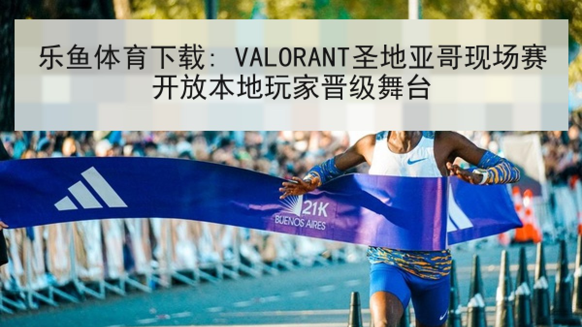 乐鱼体育下载: VALORANT圣地亚哥现场赛开放本地玩家晋级舞台