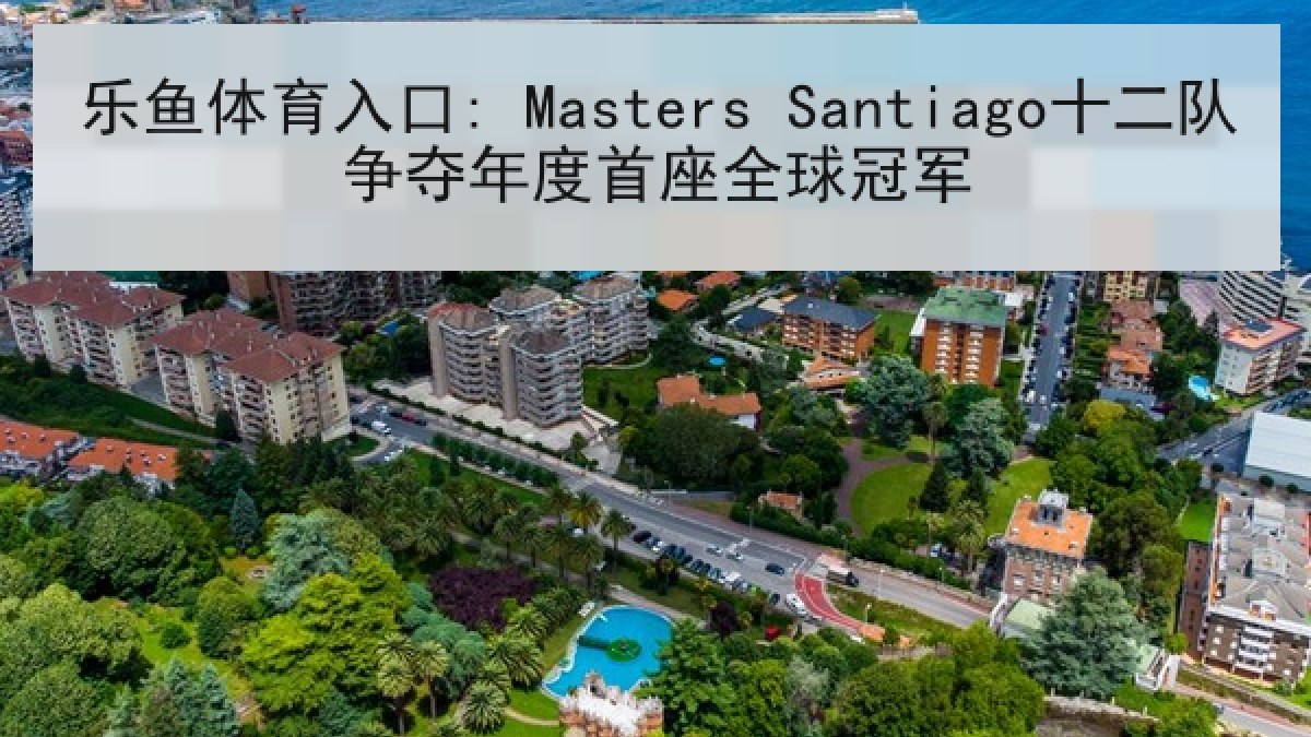 乐鱼体育入口: Masters Santiago十二队争夺年度首座全球冠军 乐鱼体育入口: Masters Santiago十二队争夺年度首座全球冠军