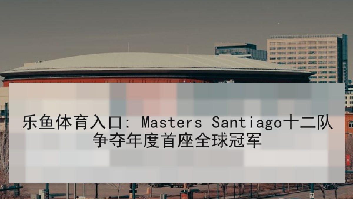 乐鱼体育入口: Masters Santiago十二队争夺年度首座全球冠军