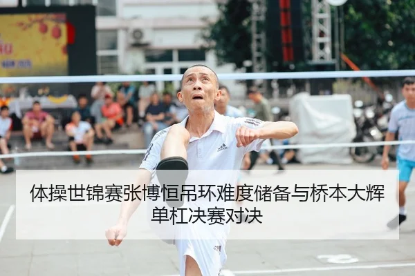 体操世锦赛张博恒吊环难度储备与桥本大辉单杠决赛对决