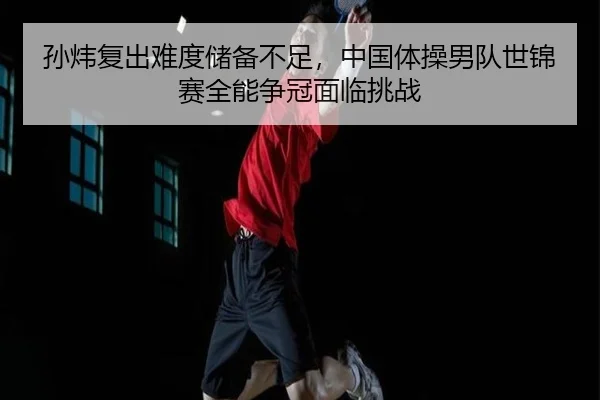 孙炜复出难度储备不足，中国体操男队世锦赛全能争冠面临挑战