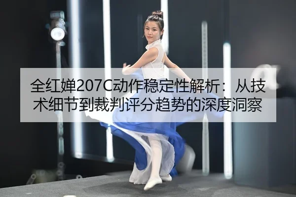 全红婵207C动作稳定性解析：从技术细节到裁判评分趋势的深度洞察