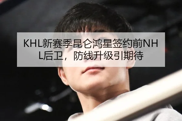 KHL新赛季昆仑鸿星签约前NHL后卫，防线升级引期待